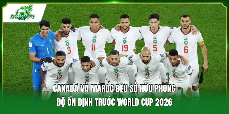 Canada và Maroc đều sở hữu phong độ ổn định trước World Cup 2026