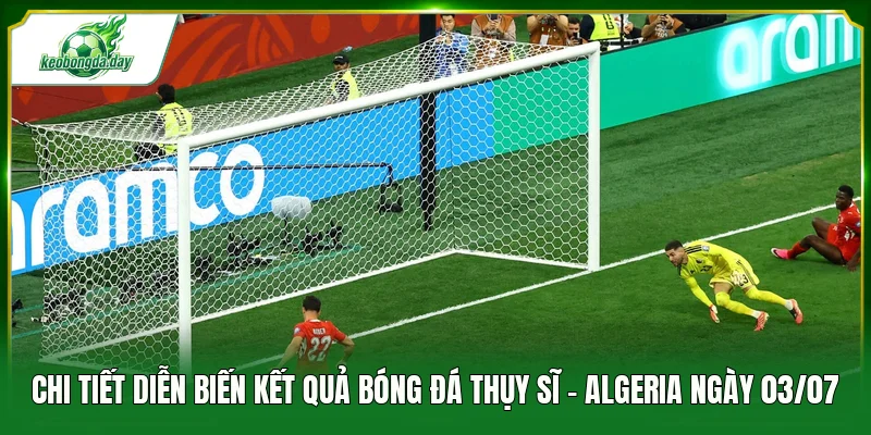 Chi tiết diễn biến kết quả bóng đá Thụy Sĩ - Algeria ngày 03/07
