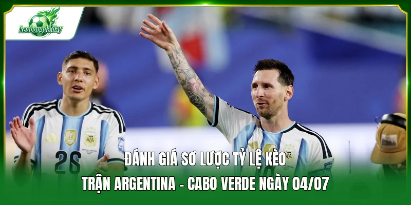 Đánh giá sơ lược tỷ lệ kèo trận Argentina - Cabo Verde ngày 04/07
