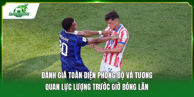 Đánh giá toàn diện phong độ và tương quan lực lượng trước giờ bóng lăn
