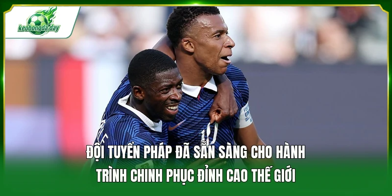 Đội tuyển Pháp đã sẵn sàng cho hành trình chinh phục đỉnh cao thế giới