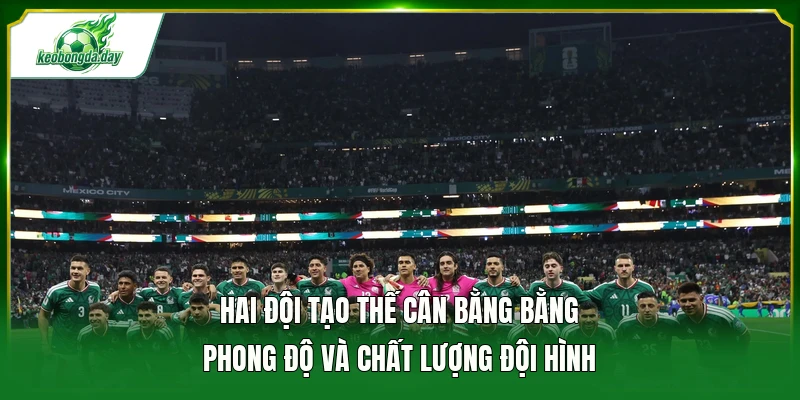 Hai đội tạo thế cân bằng bằng phong độ và chất lượng đội hình 