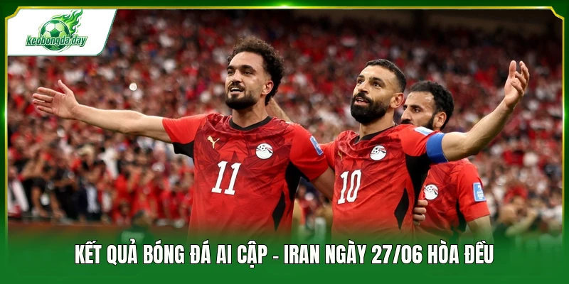 Kết quả bóng đá Ai Cập - Iran ngày 27/06 hòa đều