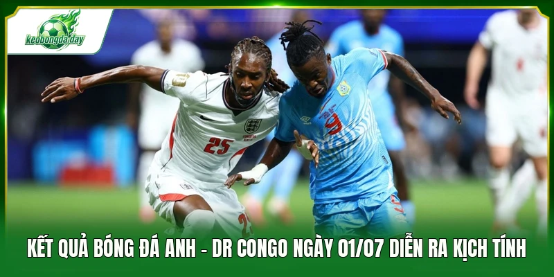 Kết quả bóng đá Anh - DR Congo ngày 01/07 diễn ra kịch tính