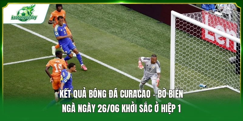 Kết quả bóng đá Curacao - Bờ Biển Ngà ngày 26/06 khởi sắc ở hiệp 1