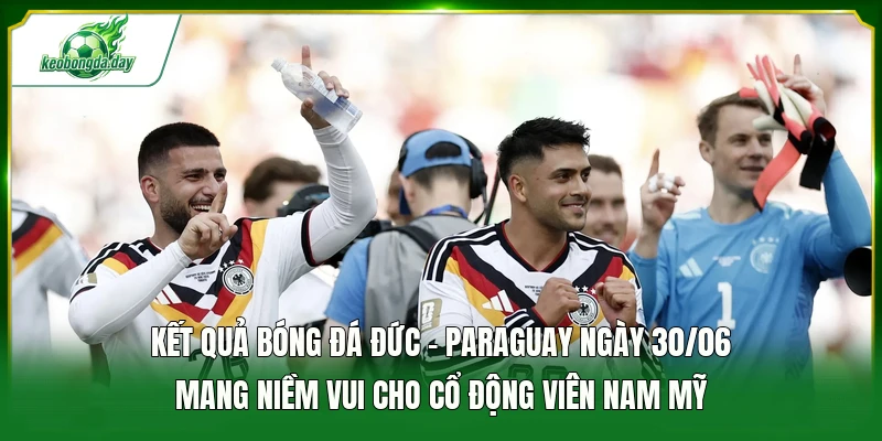 Kết quả bóng đá Đức - Paraguay ngày 30/06 mang niềm vui cho cổ động viên Nam Mỹ