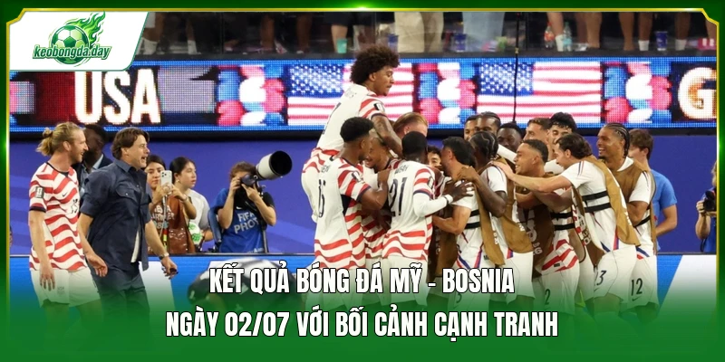 Kết quả bóng đá Mỹ - Bosnia ngày 02/07 với bối cảnh cạnh tranh