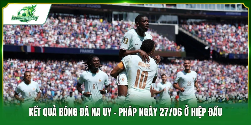 Kết quả bóng đá Na Uy - Pháp ngày 27/06 ở hiệp đầu