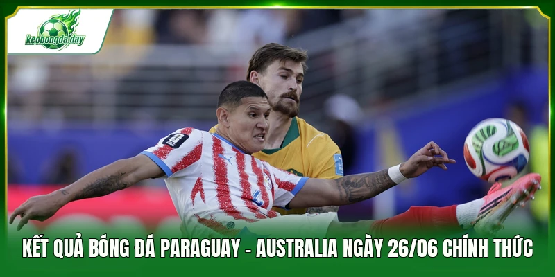 Kết quả bóng đá Paraguay - Australia ngày 26/06 chính thức
