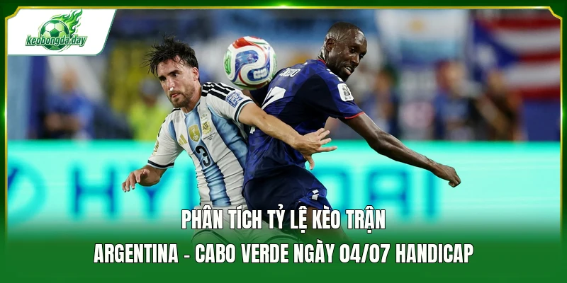 Phân tích tỷ lệ kèo trận Argentina - Cabo Verde ngày 04/07 Handicap