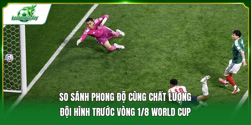So sánh phong độ cùng chất lượng đội hình trước vòng 1/8 World Cup 