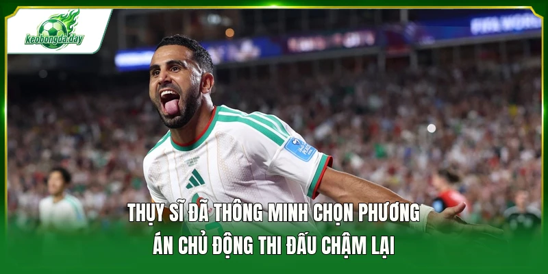 Thụy Sĩ  đã thông minh chọn phương án chủ động thi đấu chậm lại 