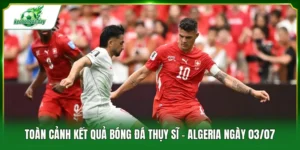 kết quả bóng đá Thụy Sĩ - Algeria ngày 03/07