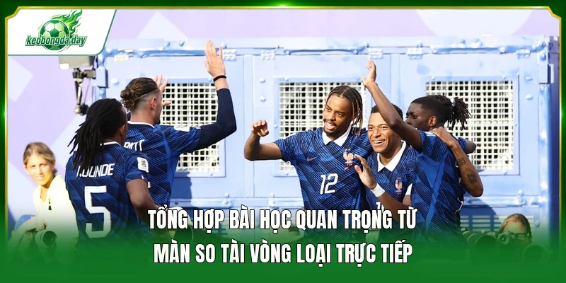 Tổng hợp bài học quan trọng từ màn so tài vòng loại trực tiếp