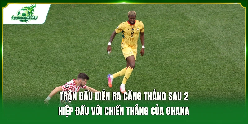 Trận đấu diễn ra căng thẳng sau 2 hiệp đấu với chiến thắng của Ghana