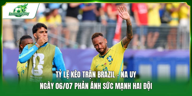 Tỷ lệ kèo trận Brazil - Na Uy ngày 06/07 phản ánh sức mạnh hai đội