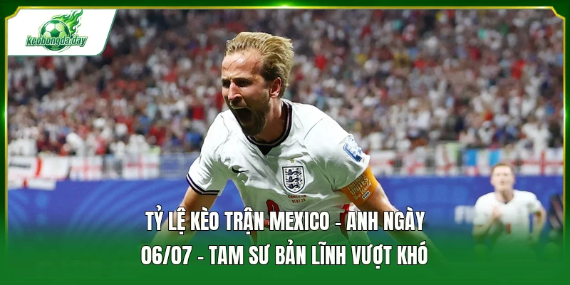 Tỷ lệ kèo trận Mexico - Anh ngày 06/07