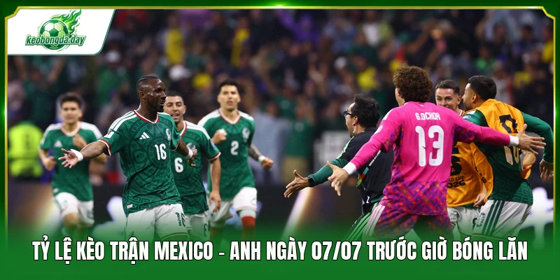 Tỷ lệ kèo trận Mexico - Anh ngày 07/07 trước giờ bóng lăn 
