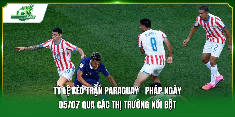 Tỷ lệ kèo trận Paraguay - Pháp ngày 05/07 qua các thị trường nổi bật